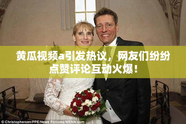 黄瓜视频a引发热议，网友们纷纷点赞评论互动火爆！