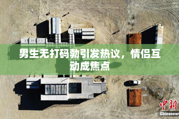 男生无打码勃引发热议，情侣互动成焦点