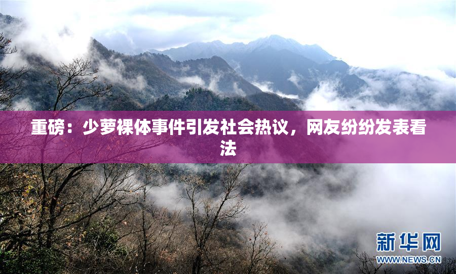 重磅：少萝裸体事件引发社会热议，网友纷纷发表看法