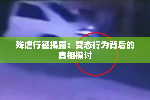 残虐行径揭露：变态行为背后的真相探讨