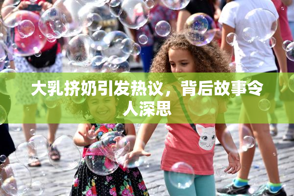 大乳挤奶引发热议，背后故事令人深思