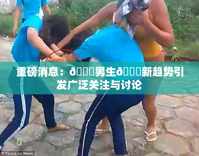 重磅消息：🔞男生🍆新趋势引发广泛关注与讨论