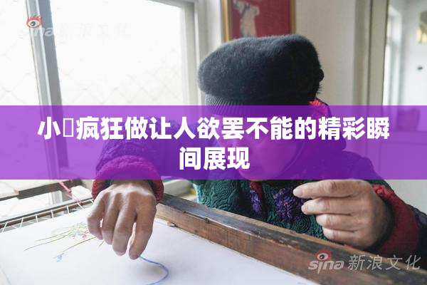 小泬疯狂做让人欲罢不能的精彩瞬间展现