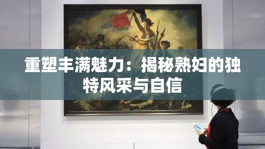 重塑丰满魅力：揭秘熟妇的独特风采与自信