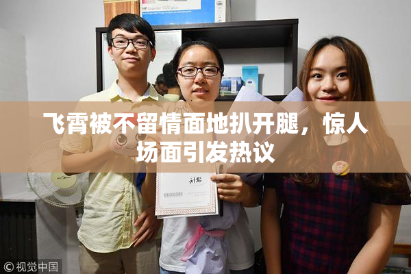飞霄被不留情面地扒开腿，惊人场面引发热议