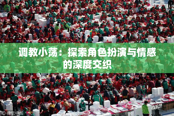 调教小荡：探索角色扮演与情感的深度交织