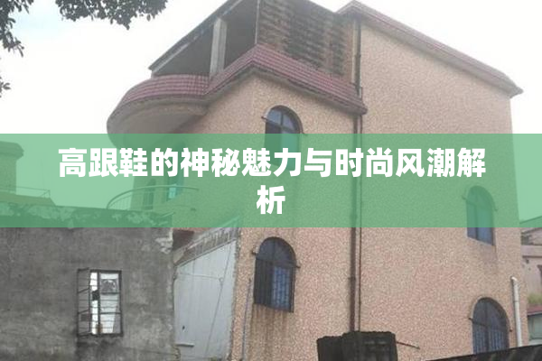 高跟鞋的神秘魅力与时尚风潮解析