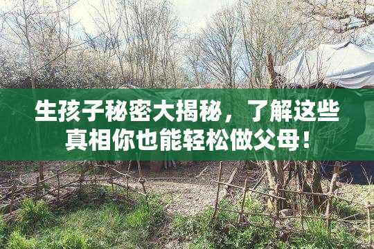 生孩子秘密大揭秘，了解这些真相你也能轻松做父母！