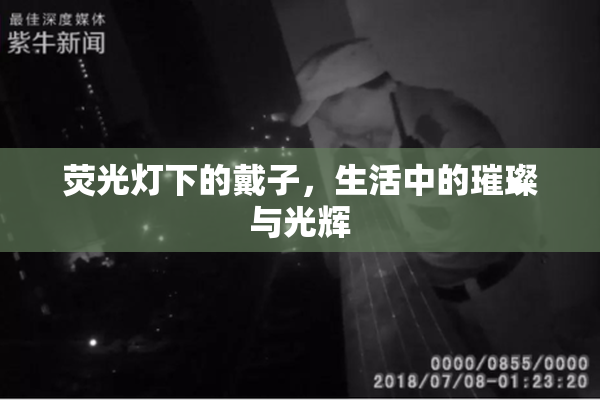 荧光灯下的戴子，生活中的璀璨与光辉
