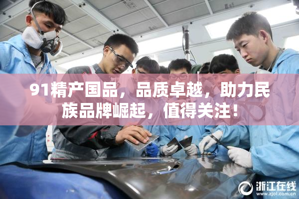 91精产国品，品质卓越，助力民族品牌崛起，值得关注！