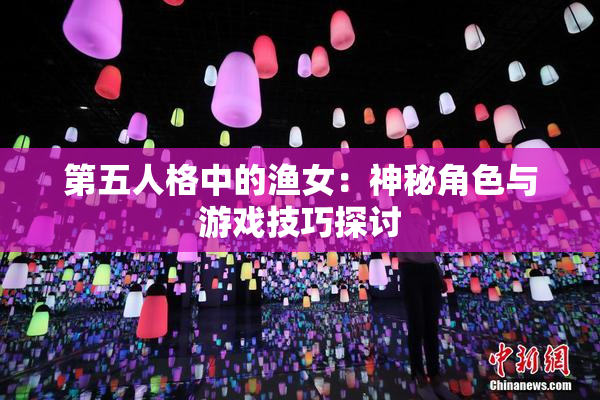 第五人格中的渔女：神秘角色与游戏技巧探讨