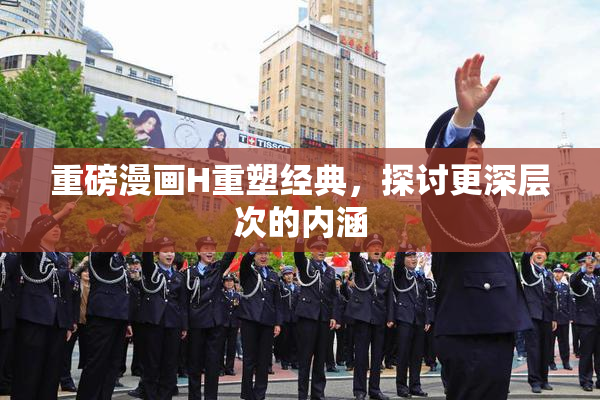 重磅漫画H重塑经典，探讨更深层次的内涵