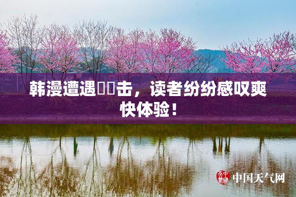 韩漫遭遇❌‌击，读者纷纷感叹爽快体验！