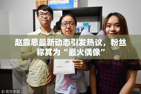 赵露思最新动态引发热议，粉丝称其为“最火偶像”
