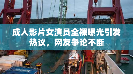 成人影片女演员全裸曝光引发热议，网友争论不断