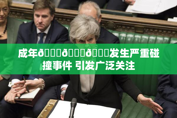 成年🍆🍑🔞发生严重碰撞事件 引发广泛关注
