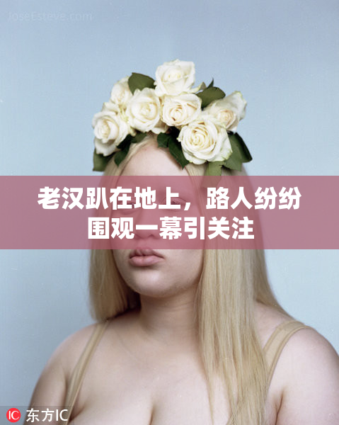 老汉趴在地上，路人纷纷围观一幕引关注
