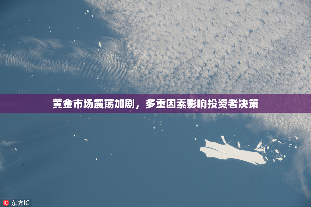 黄金市场震荡加剧，多重因素影响投资者决策