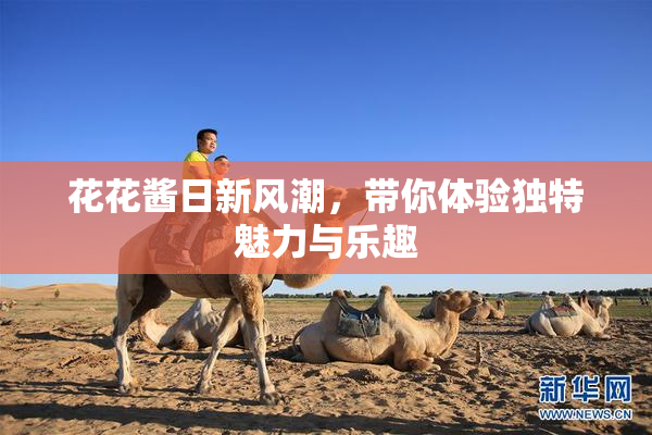 花花酱日新风潮，带你体验独特魅力与乐趣