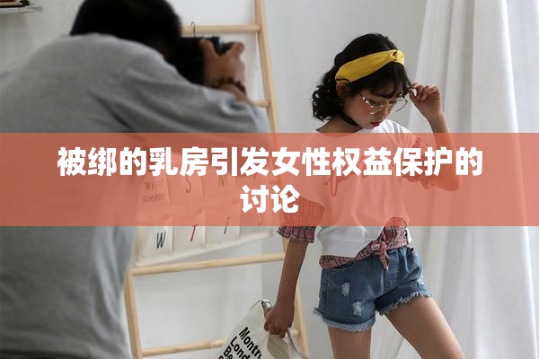 被绑的乳房引发女性权益保护的讨论