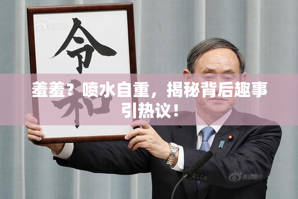 羞羞？喷水自重，揭秘背后趣事引热议！