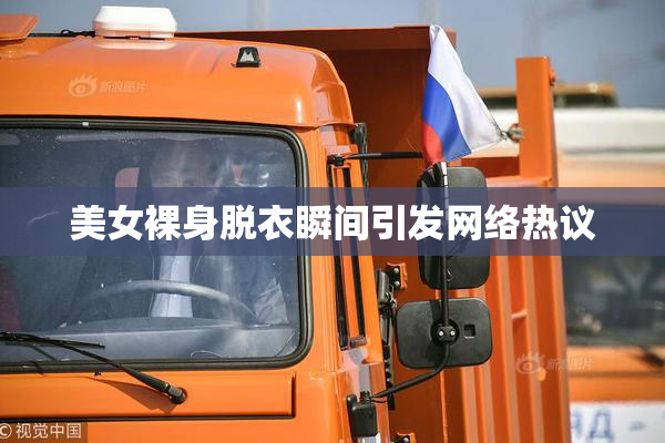 美女裸身脱衣瞬间引发网络热议