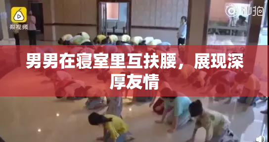 男男在寝室里互扶腰，展现深厚友情