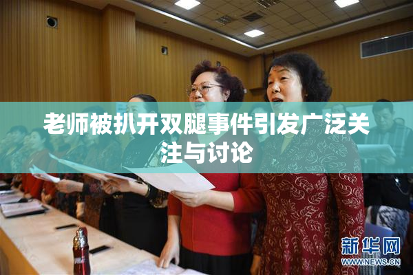 老师被扒开双腿事件引发广泛关注与讨论