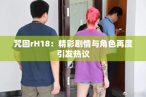咒回rH18：精彩剧情与角色再度引发热议