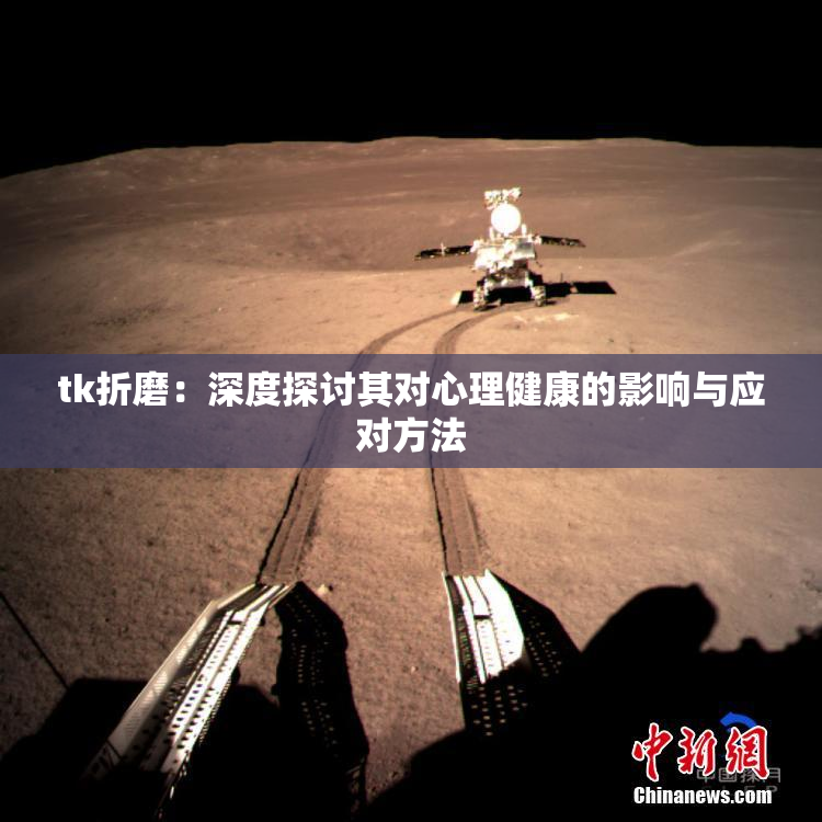 tk折磨：深度探讨其对心理健康的影响与应对方法