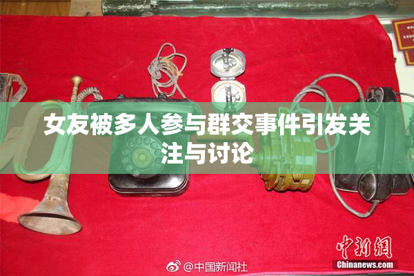 女友被多人参与群交事件引发关注与讨论