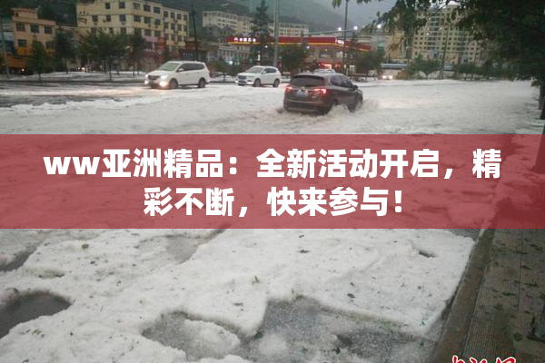 ww亚洲精品：全新活动开启，精彩不断，快来参与！
