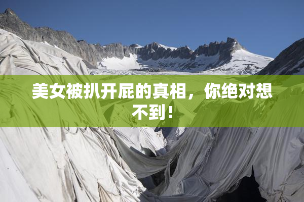 美女被扒开屁的真相，你绝对想不到！