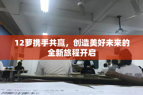 12萝携手共赢，创造美好未来的全新旅程开启