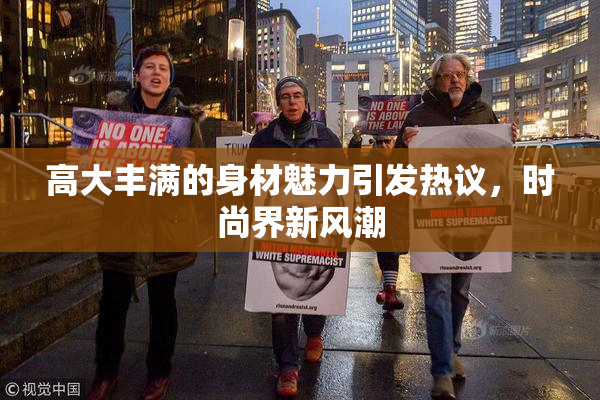 高大丰满的身材魅力引发热议，时尚界新风潮