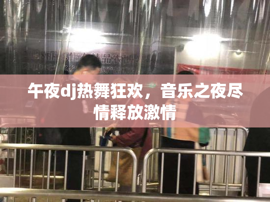 午夜dj热舞狂欢，音乐之夜尽情释放激情