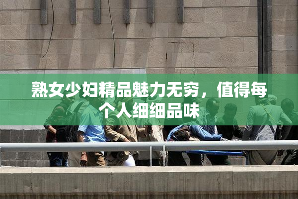 熟女少妇精品魅力无穷，值得每个人细细品味