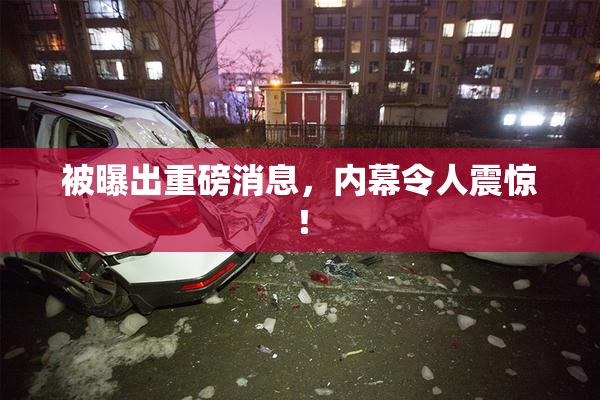 被曝出重磅消息，内幕令人震惊！