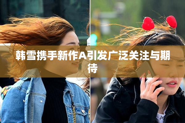 韩雪携手新作A引发广泛关注与期待