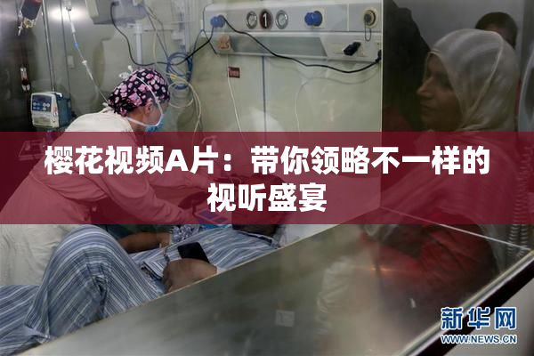 樱花视频A片：带你领略不一样的视听盛宴