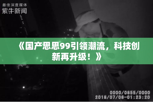《国产思思99引领潮流，科技创新再升级！》