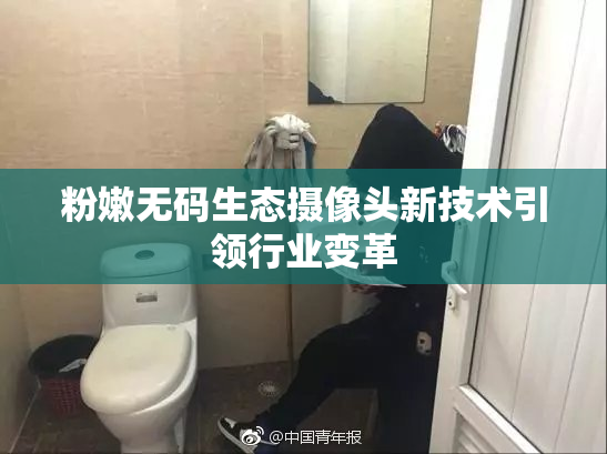 粉嫩无码生态摄像头新技术引领行业变革