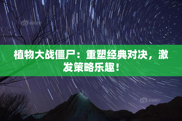 植物大战僵尸：重塑经典对决，激发策略乐趣！