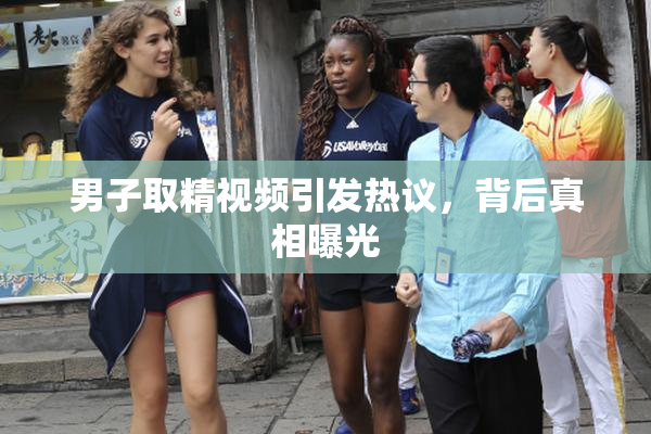 男子取精视频引发热议，背后真相曝光