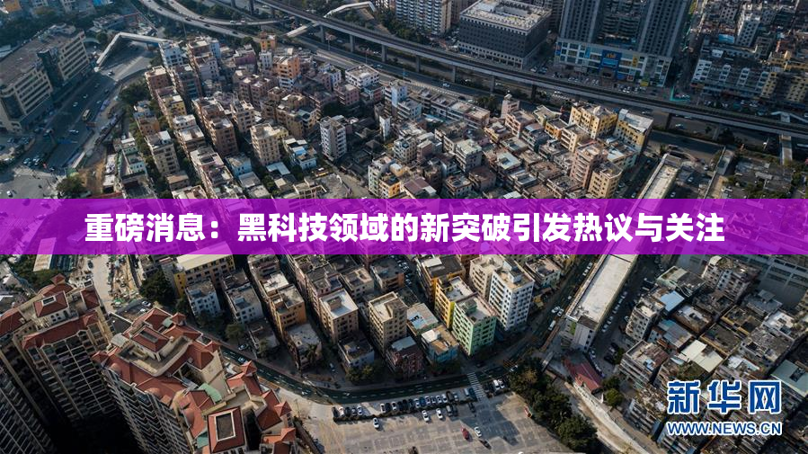重磅消息：黑科技领域的新突破引发热议与关注