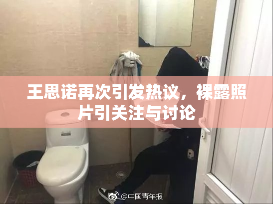 王思诺再次引发热议，裸露照片引关注与讨论