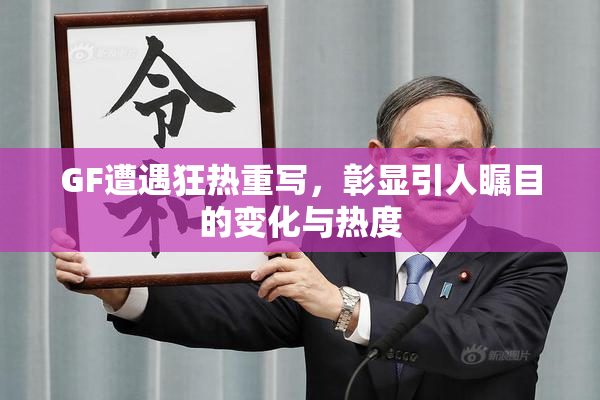 GF遭遇狂热重写，彰显引人瞩目的变化与热度