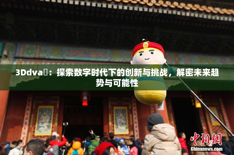 3Ddva婬：探索数字时代下的创新与挑战，解密未来趋势与可能性