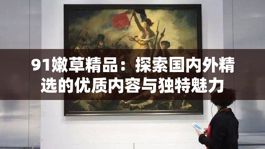 91嫩草精品：探索国内外精选的优质内容与独特魅力