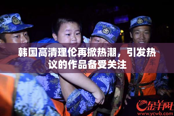 韩国高清理伦再掀热潮，引发热议的作品备受关注